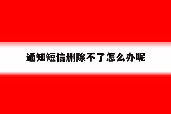 通知短信删除不了怎么办呢 通知短信删除不了怎么办呢