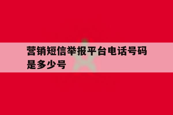 营销短信举报平台电话号码是多少号 营销短信举报平台电话号码是多少号