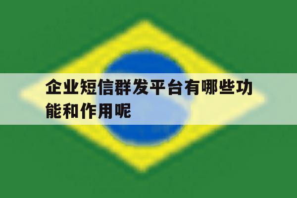 企业短信群发平台有哪些功能和作用呢 企业短信群发平台有哪些功能和作用呢