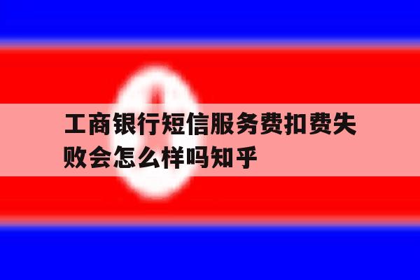 工商银行短信服务费扣费失败会怎么样吗知乎的简单介绍 工商银行短信服务费扣费失败会怎么样吗知乎的简单介绍