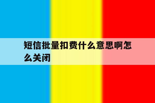 短信批量扣费什么意思啊怎么关闭 短信批量扣费什么意思啊怎么关闭
