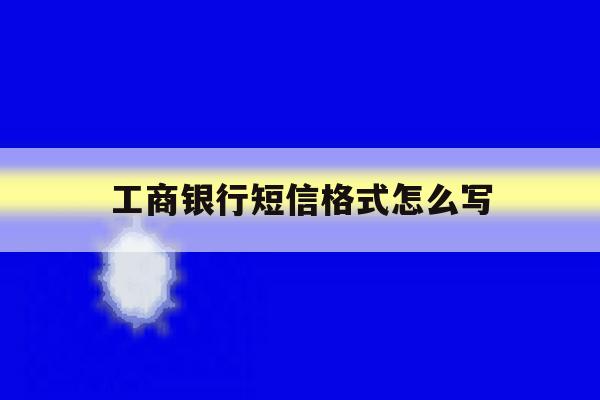 工商银行短信格式怎么写 工商银行短信格式怎么写