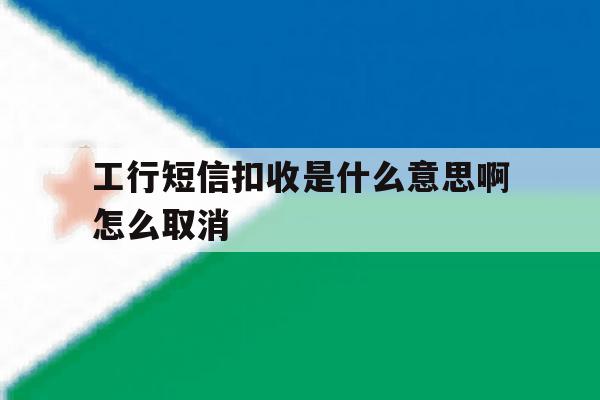 工行短信扣收是什么意思啊怎么取消 工行短信扣收是什么意思啊怎么取消