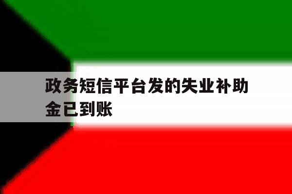 政务短信平台发的失业补助金已到账 政务短信平台发的失业补助金已到账