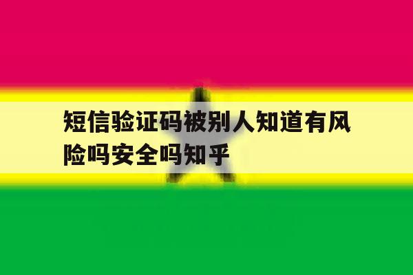 关于短信验证码被别人知道有风险吗安全吗知乎的信息 关于短信验证码被别人知道有风险吗安全吗知乎的信息