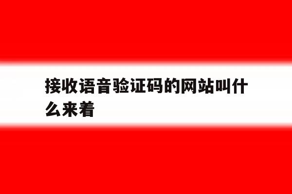 接收语音验证码的网站叫什么来着 接收语音验证码的网站叫什么来着
