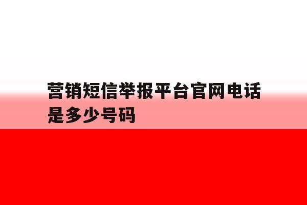 营销短信举报平台官网电话是多少号码 营销短信举报平台官网电话是多少号码