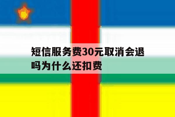 短信服务费30元取消会退吗为什么还扣费 短信服务费30元取消会退吗为什么还扣费