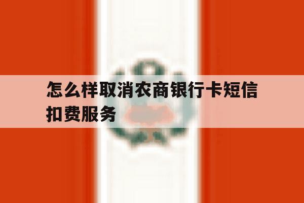 怎么样取消农商银行卡短信扣费服务 怎么样取消农商银行卡短信扣费服务