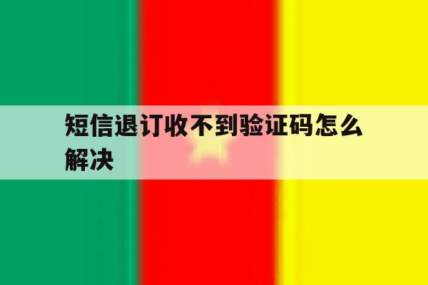 短信退订收不到验证码怎么解决 短信退订收不到验证码怎么解决