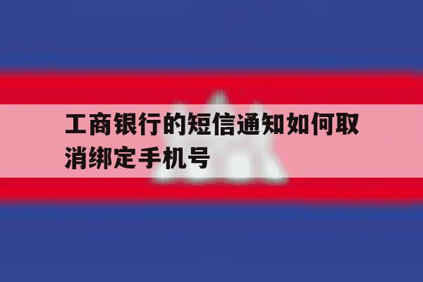 工商银行的短信通知如何取消绑定手机号 工商银行的短信通知如何取消绑定手机号
