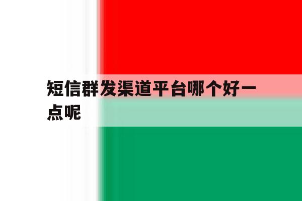 短信群发渠道平台哪个好一点呢 短信群发渠道平台哪个好一点呢