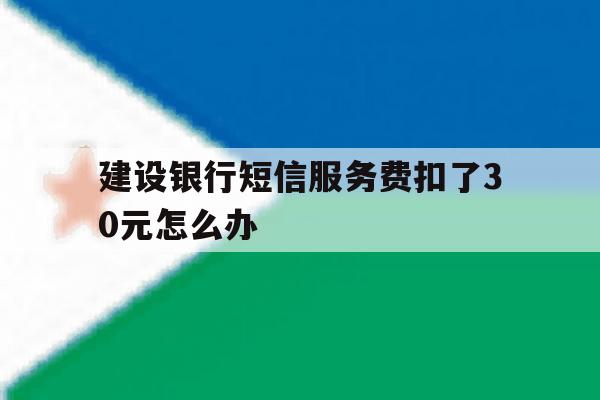 建设银行短信服务费扣了30元怎么办 建设银行短信服务费扣了30元怎么办