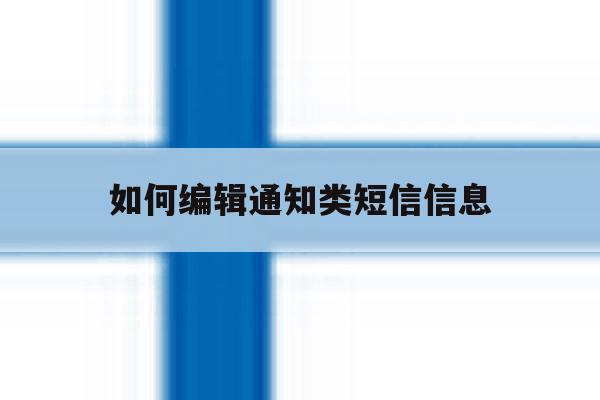 如何编辑通知类短信信息 如何编辑通知类短信信息