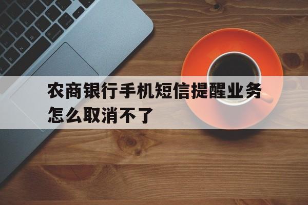 农商银行手机短信提醒业务怎么取消不了 农商银行手机短信提醒业务怎么取消不了