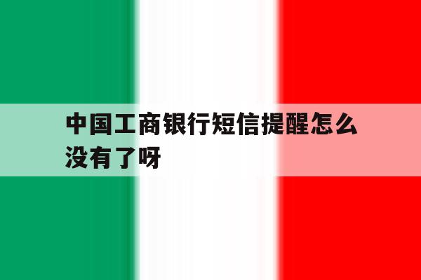 中国工商银行短信提醒怎么没有了呀 中国工商银行短信提醒怎么没有了呀