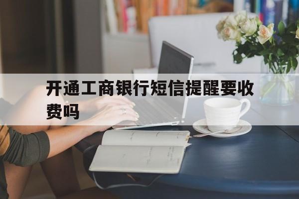 开通工商银行短信提醒要收费吗 开通工商银行短信提醒要收费吗
