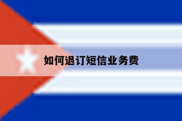 如何退订短信业务费 如何退订短信业务费