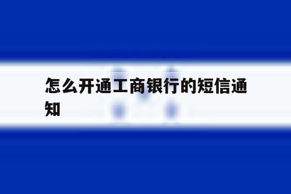 怎么开通工商银行的短信通知 怎么开通工商银行的短信通知