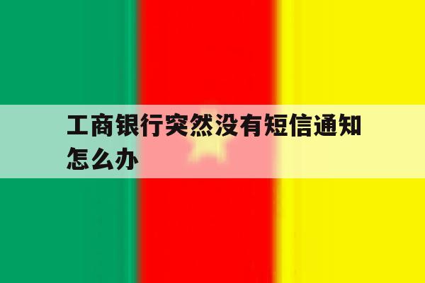 工商银行突然没有短信通知怎么办 工商银行突然没有短信通知怎么办