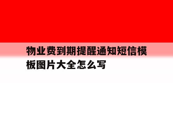 物业费到期提醒通知短信模板图片大全怎么写 物业费到期提醒通知短信模板图片大全怎么写