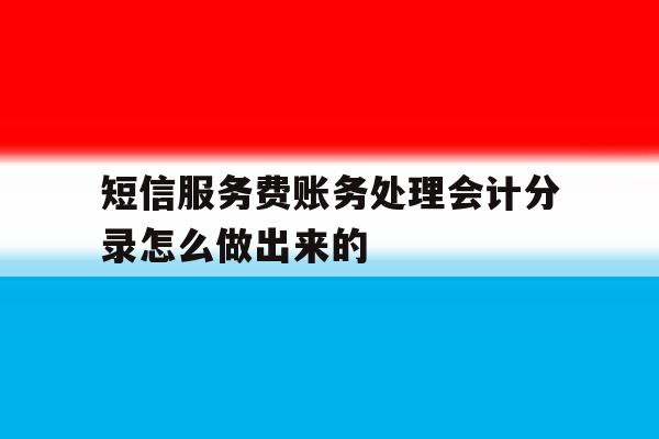 短信服务费账务处理会计分录怎么做出来的 短信服务费账务处理会计分录怎么做出来的