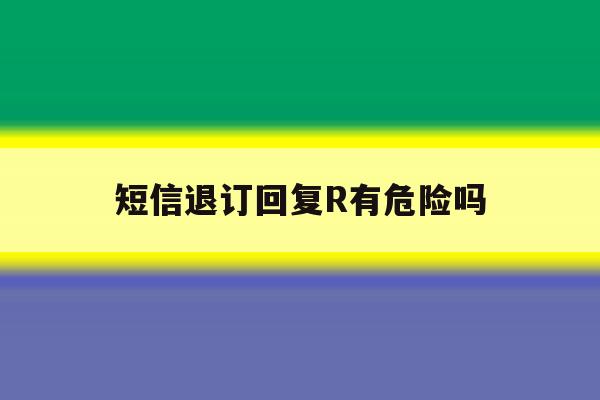 短信退订回复R有危险吗 短信退订回复R有危险吗
