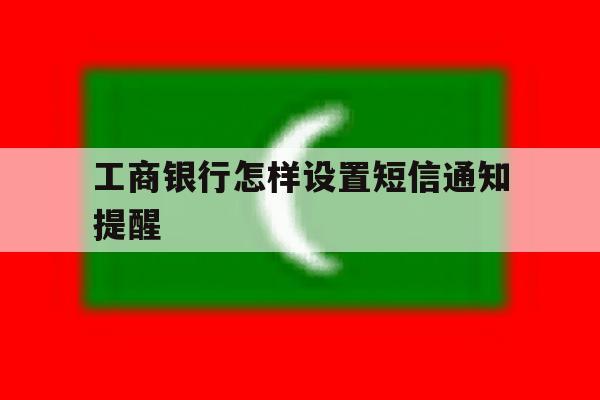 工商银行怎样设置短信通知提醒 工商银行怎样设置短信通知提醒