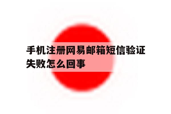 手机注册网易邮箱短信验证失败怎么回事