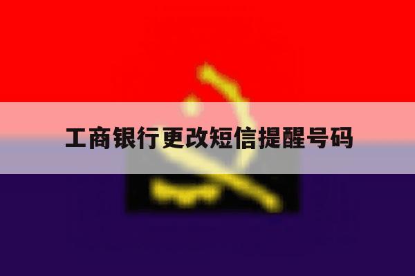 工商银行更改短信提醒号码 工商银行更改短信提醒号码