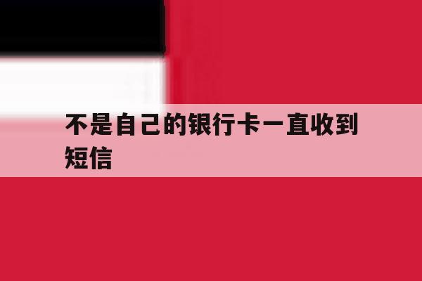 不是自己的银行卡一直收到短信 不是自己的银行卡一直收到短信