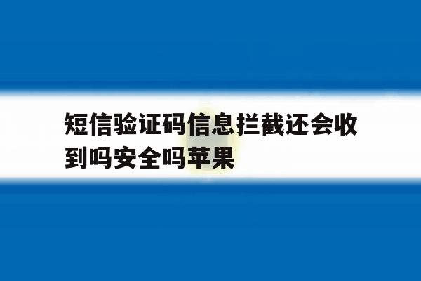 短信验证码信息拦截还会收到吗安全吗苹果 短信验证码信息拦截还会收到吗安全吗苹果