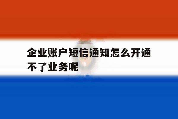 企业账户短信通知怎么开通不了业务呢的简单介绍 企业账户短信通知怎么开通不了业务呢的简单介绍