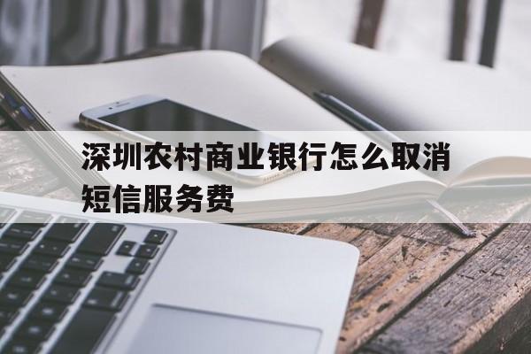 深圳农村商业银行怎么取消短信服务费 深圳农村商业银行怎么取消短信服务费