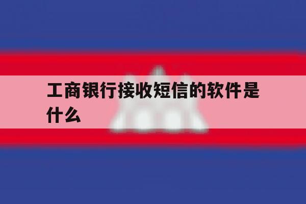 工商银行接收短信的软件是什么 工商银行接收短信的软件是什么