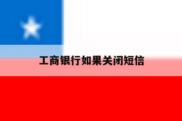 工商银行如果关闭短信 工商银行如果关闭短信
