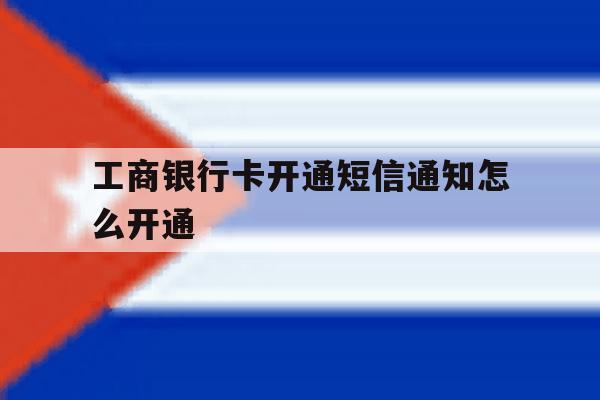 工商银行卡开通短信通知怎么开通 工商银行卡开通短信通知怎么开通