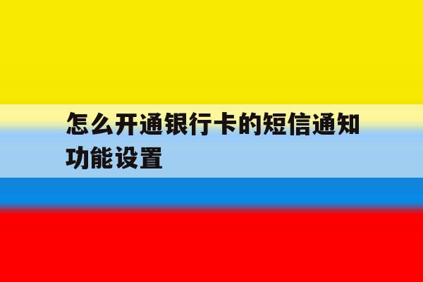 怎么开通银行卡的短信通知功能设置 怎么开通银行卡的短信通知功能设置