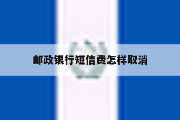 邮政银行短信费怎样取消 邮政银行短信费怎样取消