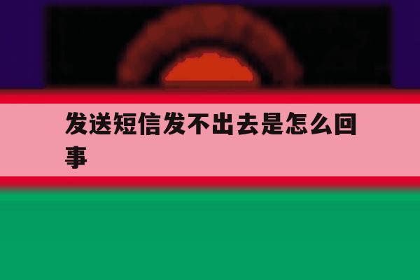 发送短信发不出去是怎么回事 发送短信发不出去是怎么回事