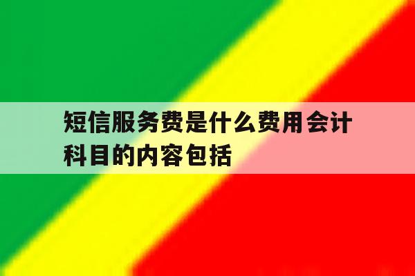 短信服务费是什么费用会计科目的内容包括的简单介绍 短信服务费是什么费用会计科目的内容包括的简单介绍