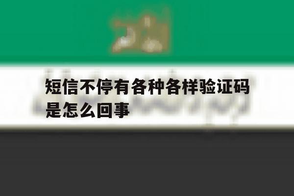 短信不停有各种各样验证码是怎么回事 短信不停有各种各样验证码是怎么回事