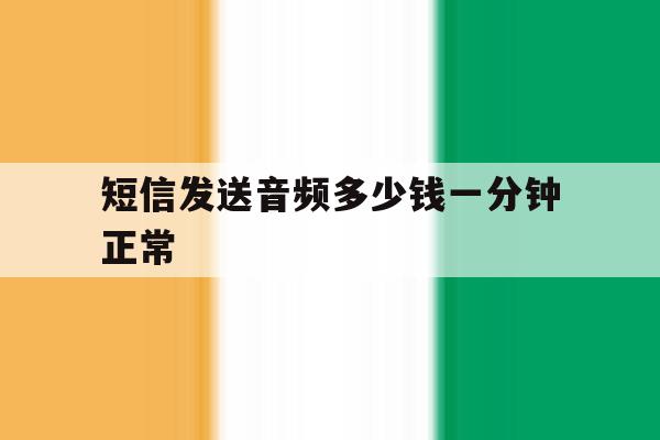 短信发送音频多少钱一分钟正常 短信发送音频多少钱一分钟正常