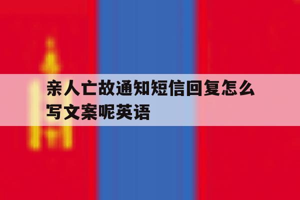 亲人亡故通知短信回复怎么写文案呢英语 亲人亡故通知短信回复怎么写文案呢英语