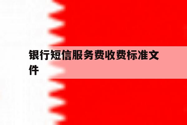 银行短信服务费收费标准文件 银行短信服务费收费标准文件