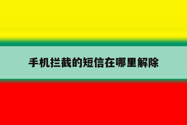 手机拦截的短信在哪里解除 手机拦截的短信在哪里解除