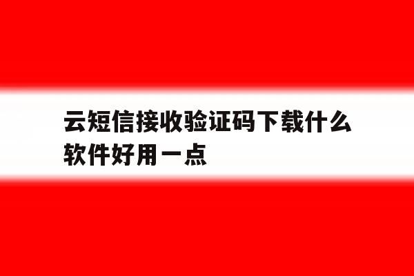 云短信接收验证码下载什么软件好用一点 云短信接收验证码下载什么软件好用一点
