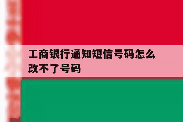 工商银行通知短信号码怎么改不了号码 工商银行通知短信号码怎么改不了号码