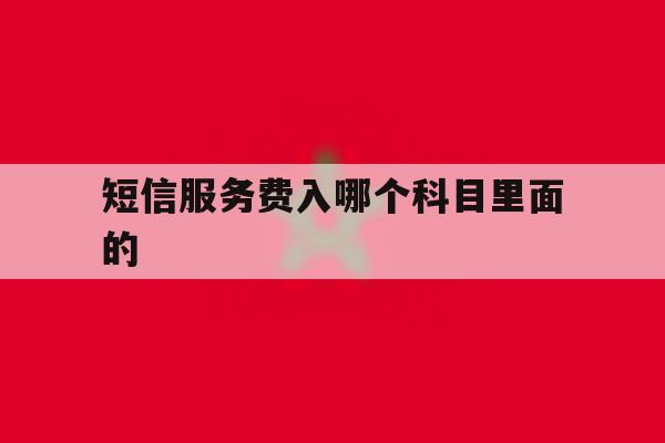 短信服务费入哪个科目里面的 短信服务费入哪个科目里面的