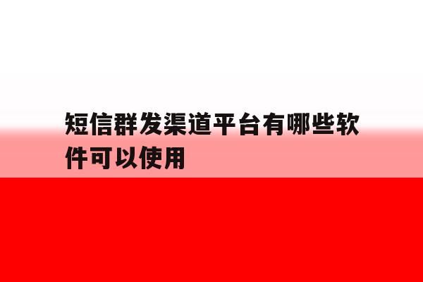 短信群发渠道平台有哪些软件可以使用 短信群发渠道平台有哪些软件可以使用